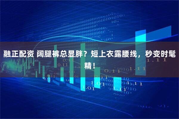 融正配资 阔腿裤总显胖?短上衣露腰线,秒变时髦精!