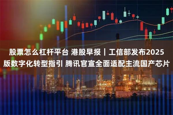 股票怎么杠杆平台 港股早报｜工信部发布2025版数字化转型指引 腾讯官宣全面适配主流国产芯片