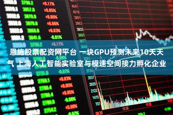 恩施股票配资网平台 一块GPU预测未来10天天气 上海人工智能实验室与模速空间接力孵化企业