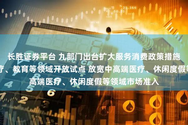 长胜证券平台 九部门出台扩大服务消费政策措施 扩大电信、医疗、教育等领域开放试点 放宽中高端医疗、休闲度假等领域市场准入