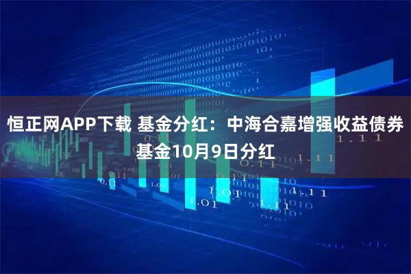 恒正网APP下载 基金分红：中海合嘉增强收益债券基金10月9日分红
