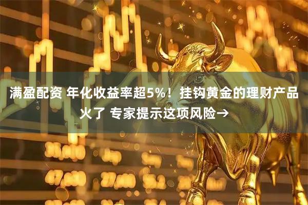 满盈配资 年化收益率超5%！挂钩黄金的理财产品火了 专家提示这项风险→