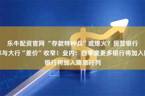 乐牛配资官网 “存款特种兵”或熄火？民营银行存款利率与大行“差价”收窄！业内：四季度更多银行将加入降息行列