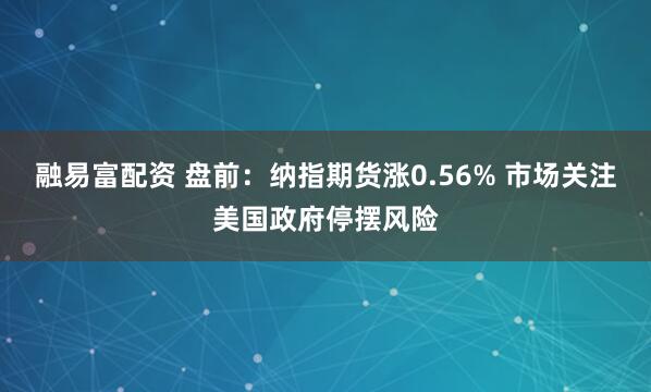 融易富配资 盘前：纳指期货涨0.56% 市场关注美国政府停摆风险