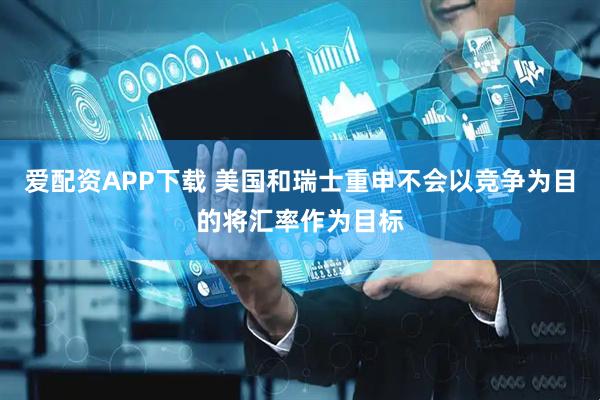 爱配资APP下载 美国和瑞士重申不会以竞争为目的将汇率作为目标