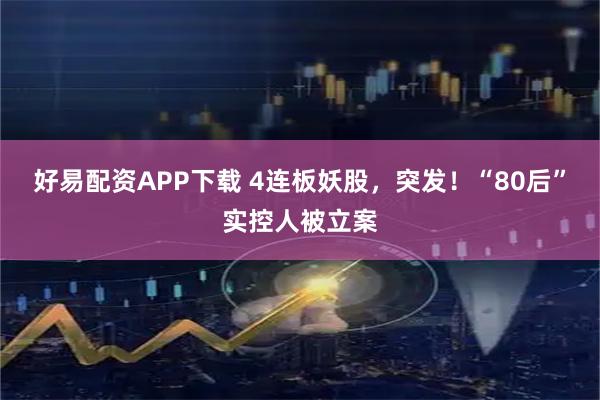 好易配资APP下载 4连板妖股，突发！“80后”实控人被立案