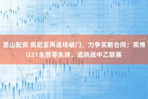 昆山配资 佩尼亚两连场破门，力争买断合同；英博U21全胜零失球，或挑战中乙联赛