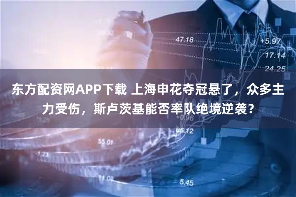 东方配资网APP下载 上海申花夺冠悬了，众多主力受伤，斯卢茨基能否率队绝境逆袭？