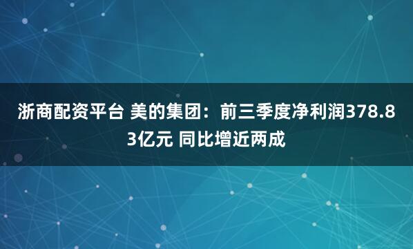 浙商配资平台 美的集团：前三季度净利润378.83亿元 同比增近两成