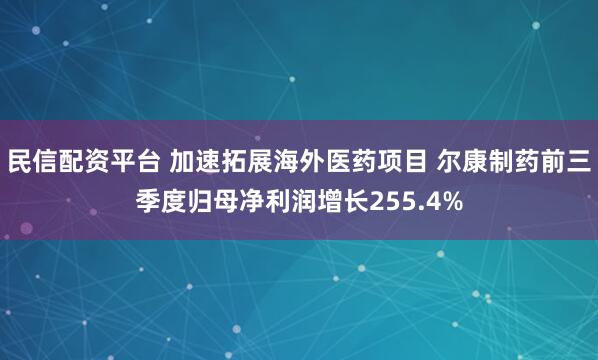 民信配资平台 加速拓展海外医药项目 尔康制药前三季度归母净利润增长255.4%