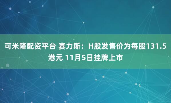可米隆配资平台 赛力斯：H股发售价为每股131.5港元 11月5日挂牌上市
