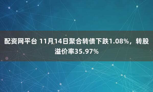 配资网平台 11月14日聚合转债下跌1.08%，转股溢价率35.97%