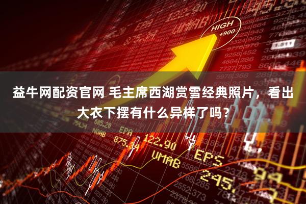 益牛网配资官网 毛主席西湖赏雪经典照片，看出大衣下摆有什么异样了吗？