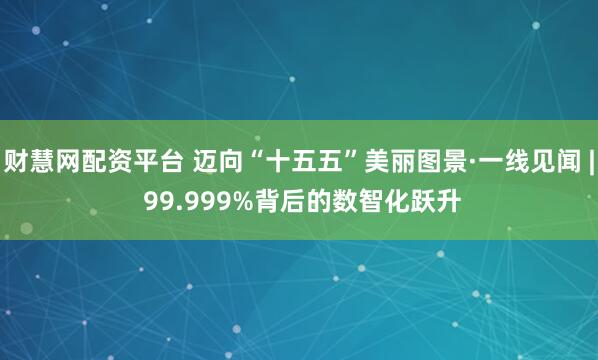 财慧网配资平台 迈向“十五五”美丽图景·一线见闻 | 99.999%背后的数智化跃升