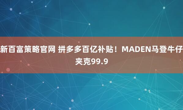 新百富策略官网 拼多多百亿补贴！MADEN马登牛仔夹克99.9