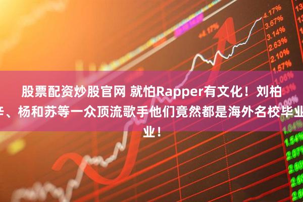 股票配资炒股官网 就怕Rapper有文化！刘柏辛、杨和苏等一众顶流歌手他们竟然都是海外名校毕业！