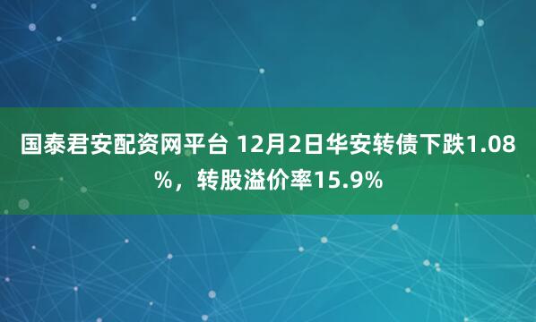 国泰君安配资网平台 12月2日华安转债下跌1.08%,转股溢价率15.9%