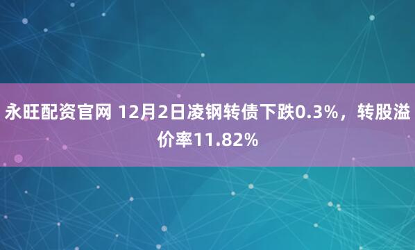 永旺配资官网 12月2日凌钢转债下跌0.3%，转股溢价率11.82%