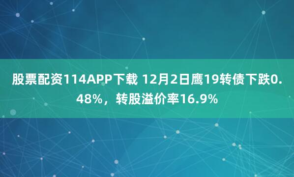 股票配资114APP下载 12月2日鹰19转债下跌0.48%,转股溢价率16.9%