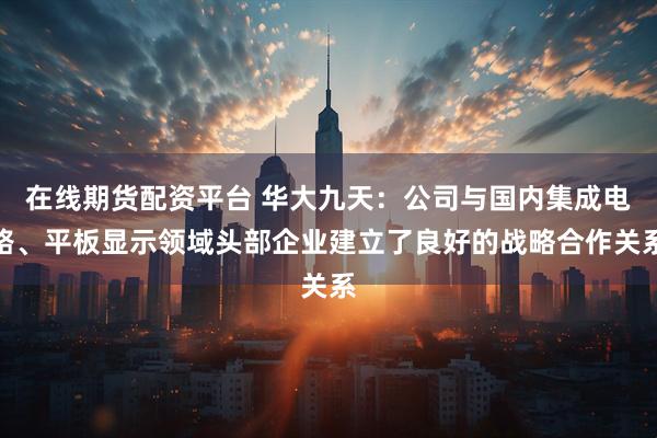 在线期货配资平台 华大九天：公司与国内集成电路、平板显示领域头部企业建立了良好的战略合作关系
