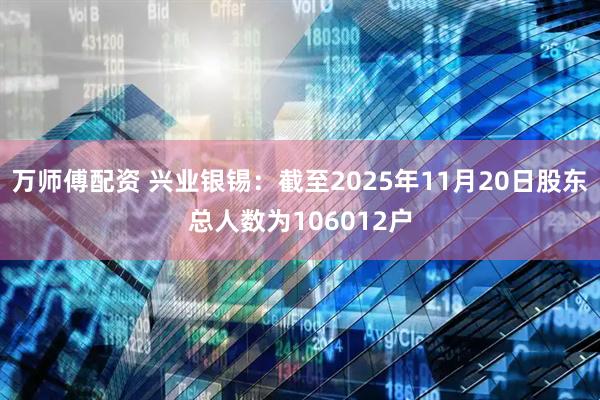 万师傅配资 兴业银锡：截至2025年11月20日股东总人数为106012户