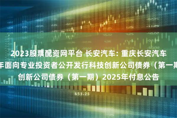 2023股票配资网平台 长安汽车: 重庆长安汽车股份有限公司2022年面向专业投资者公开发行科技创新公司债券（第一期）2025年付息公告