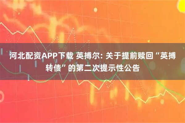 河北配资APP下载 英搏尔: 关于提前赎回“英搏转债”的第二次提示性公告