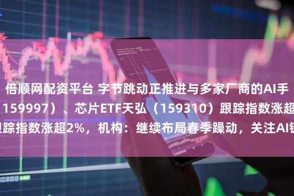 倍顺网配资平台 字节跳动正推进与多家厂商的AI手机合作，电子ETF（159997）、芯片ETF天弘（159310）跟踪指数涨超2%，机构：继续布局春季躁动，关注AI链等景气改善方向