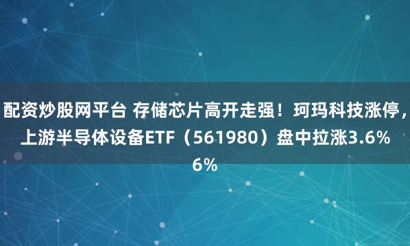 配资炒股网平台 存储芯片高开走强!珂玛科技涨停,上游半导体设备ETF(561980)盘中拉涨3.6%