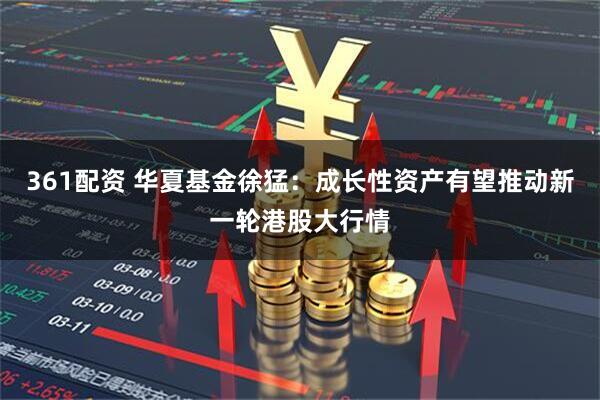 361配资 华夏基金徐猛：成长性资产有望推动新一轮港股大行情