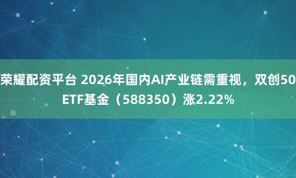 荣耀配资平台 2026年国内AI产业链需重视,双创50ETF基金(588350)涨2.22%