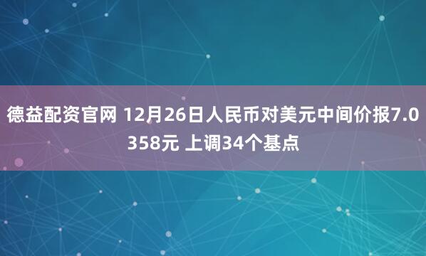 德益配资官网 12月26日人民币对美元中间价报7.0358元 上调34个基点