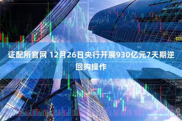 证配所官网 12月26日央行开展930亿元7天期逆回购操作