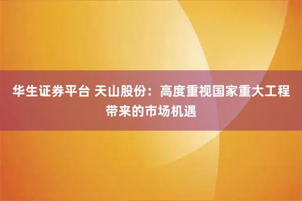 华生证券平台 天山股份：高度重视国家重大工程带来的市场机遇