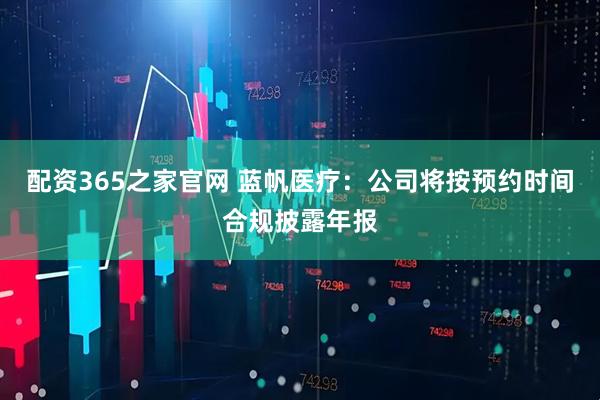 配资365之家官网 蓝帆医疗：公司将按预约时间合规披露年报