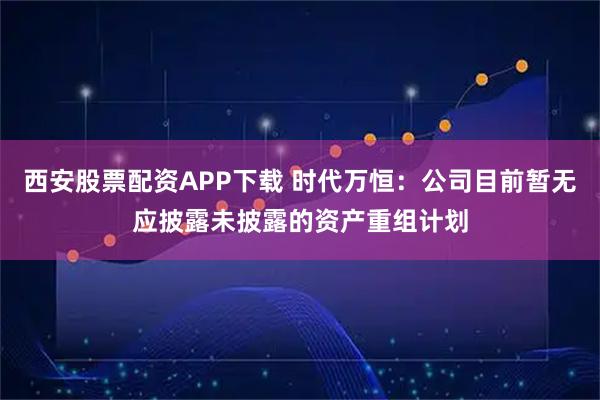 西安股票配资APP下载 时代万恒：公司目前暂无应披露未披露的资产重组计划