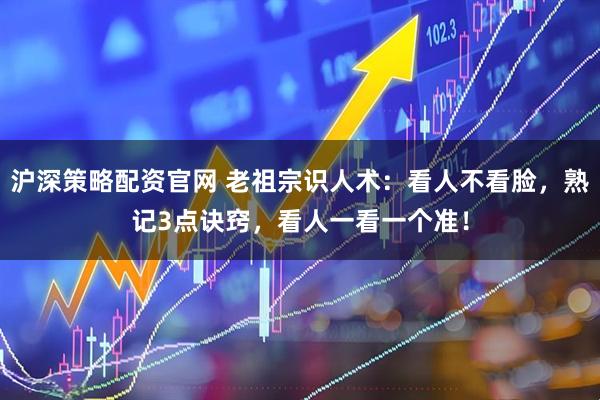 沪深策略配资官网 老祖宗识人术：看人不看脸，熟记3点诀窍，看人一看一个准！