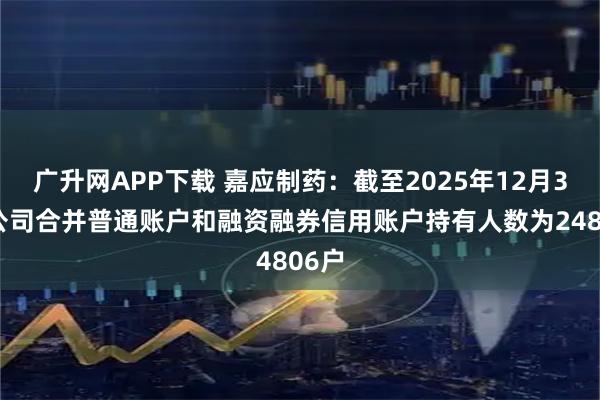广升网APP下载 嘉应制药：截至2025年12月31日公司合并普通账户和融资融券信用账户持有人数为24806户