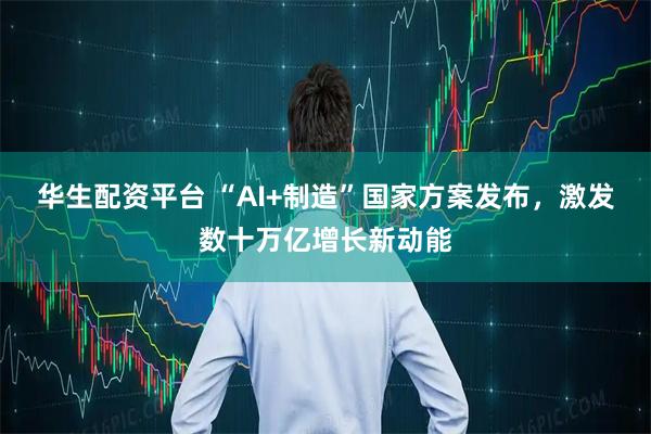 华生配资平台 “AI+制造”国家方案发布，激发数十万亿增长新动能