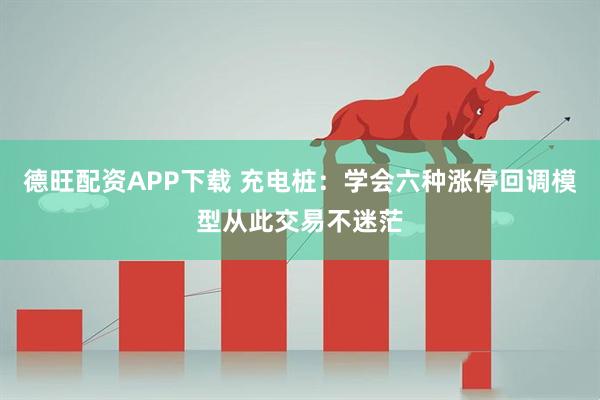 德旺配资APP下载 充电桩：学会六种涨停回调模型从此交易不迷茫