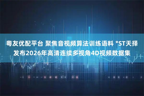粤友优配平台 聚焦音视频算法训练语料 *ST天择发布2026年高清连续多视角4D视频数据集