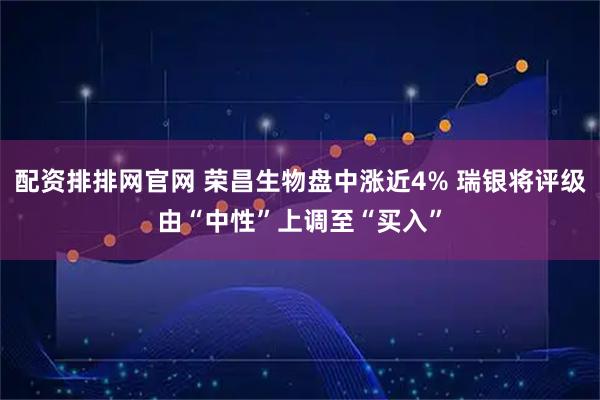 配资排排网官网 荣昌生物盘中涨近4% 瑞银将评级由“中性”上调至“买入”