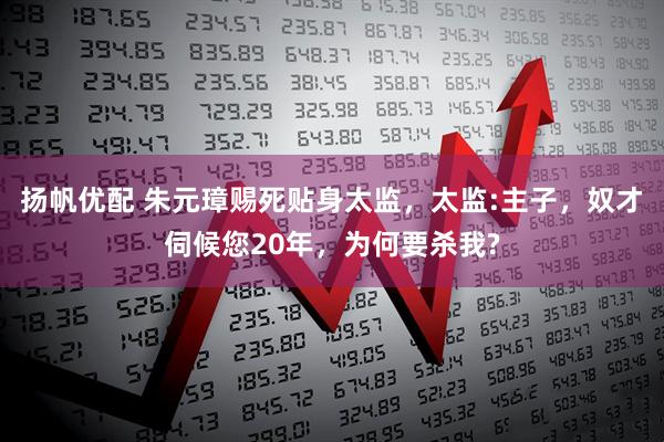 扬帆优配 朱元璋赐死贴身太监，太监:主子，奴才伺候您20年，为何要杀我?