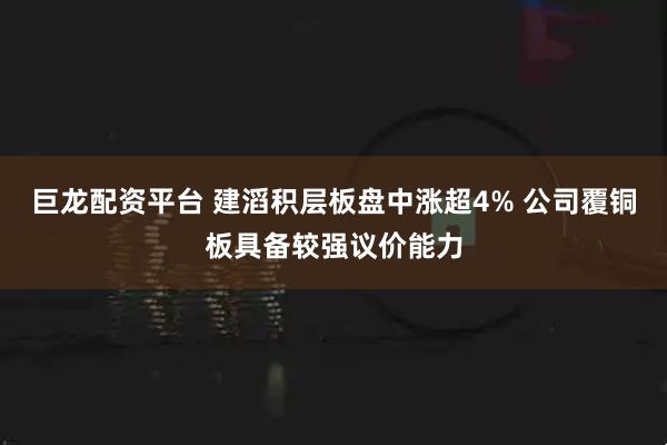 巨龙配资平台 建滔积层板盘中涨超4% 公司覆铜板具备较强议价能力