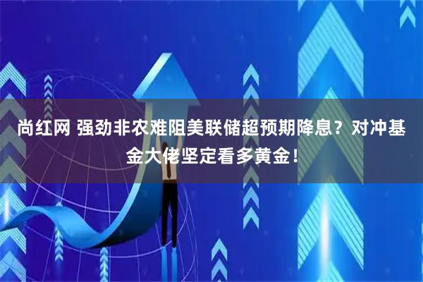 尚红网 强劲非农难阻美联储超预期降息？对冲基金大佬坚定看多黄金！