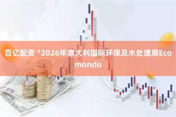 百亿配资 ﹡2026年意大利国际环保及水处理展Ecomondo