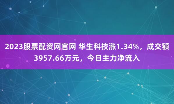 2023股票配资网官网 华生科技涨1.34%，成交额3957.66万元，今日主力净流入