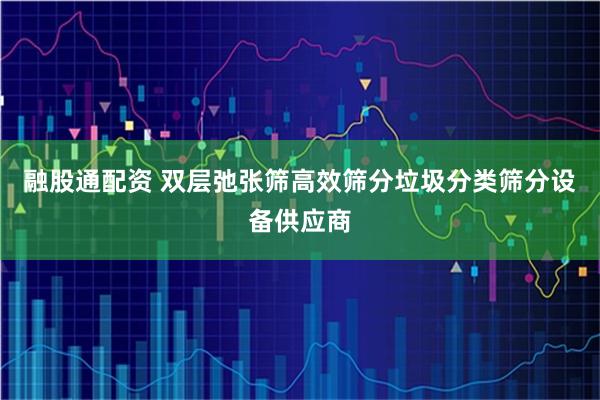 融股通配资 双层弛张筛高效筛分垃圾分类筛分设备供应商