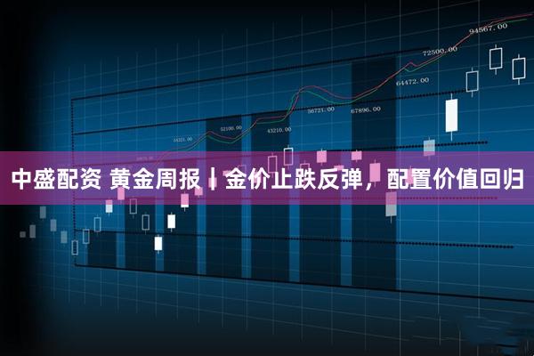 中盛配资 黄金周报|金价止跌反弹,配置价值回归