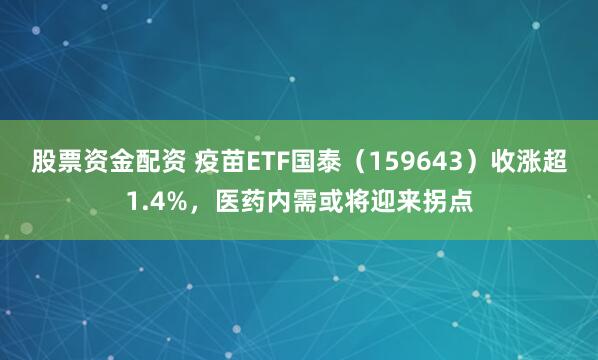 股票资金配资 疫苗ETF国泰(159643)收涨超1.4%,医药内需或将迎来拐点